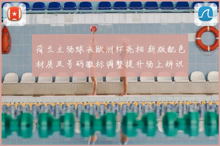 荷兰主场球衣欧洲杯亮相 新版配色材质及号码徽标调整提升场上辨识度