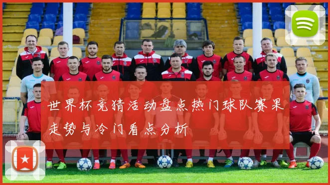 世界杯竞猜活动盘点热门球队赛果走势与冷门看点分析