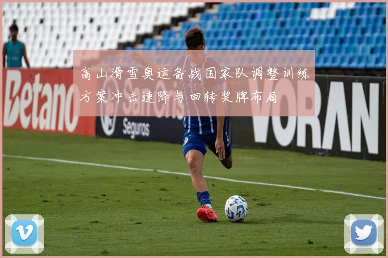 高山滑雪奥运备战国家队调整训练方案冲击速降与回转奖牌布局