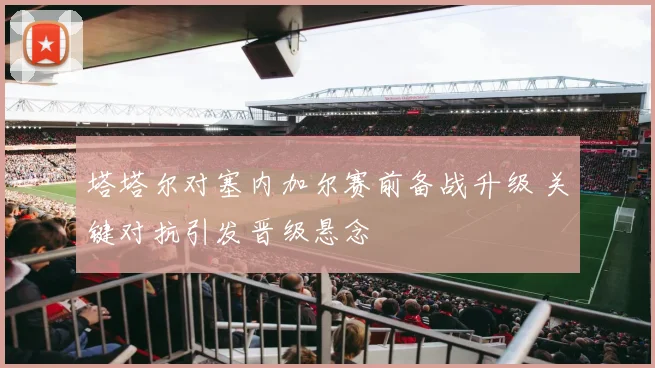塔塔尔对塞内加尔赛前备战升级 关键对抗引发晋级悬念