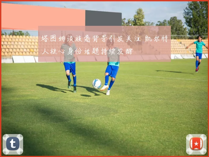塔图姆谈族裔背景引发关注 凯尔特人核心身份话题持续发酵