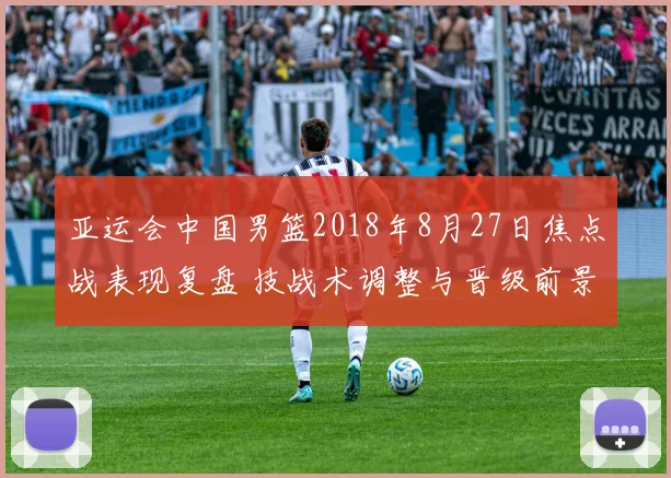亚运会中国男篮2018年8月27日焦点战表现复盘 技战术调整与晋级前景解析