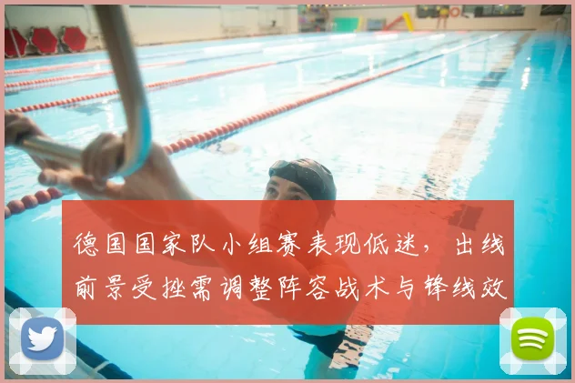 德国国家队小组赛表现低迷,出线前景受挫需调整阵容战术与锋线效率需改进