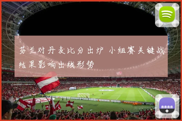 芬兰对丹麦比分出炉 小组赛关键战结果影响出线形势