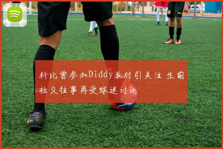 科比曾参加Diddy派对引关注 生前社交往事再受球迷讨论