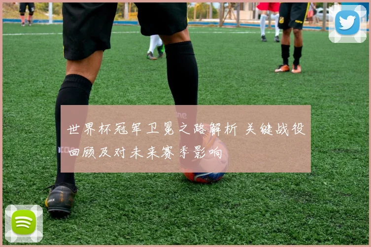 世界杯冠军卫冕之路解析 关键战役回顾及对未来赛季影响