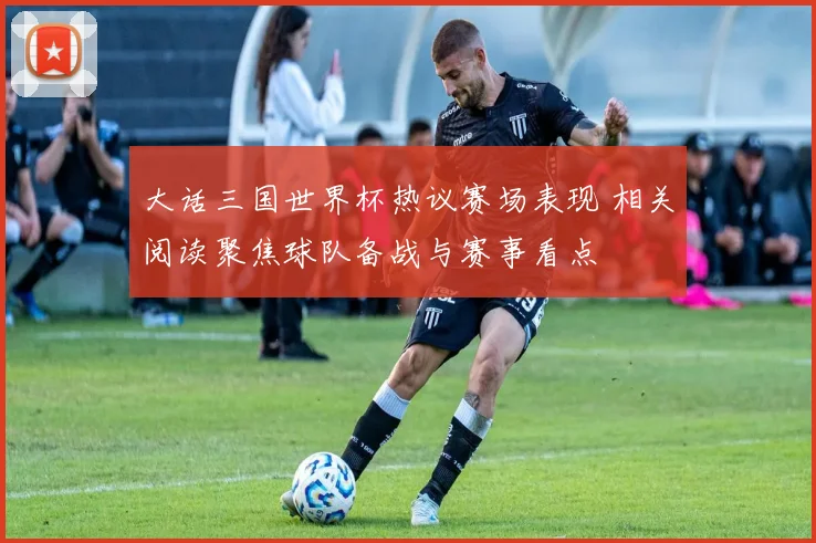 大话三国世界杯热议赛场表现 相关阅读聚焦球队备战与赛事看点