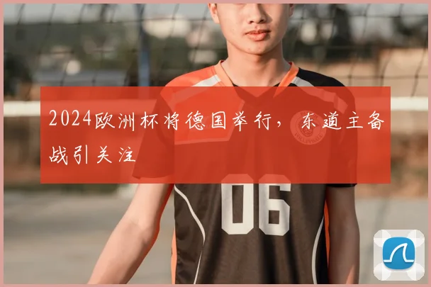 2024欧洲杯将德国举行,东道主备战引关注
