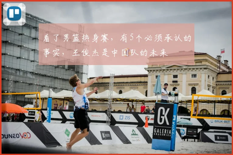 看了男篮热身赛，有5个必须承认的事实，王俊杰是中国队的未来