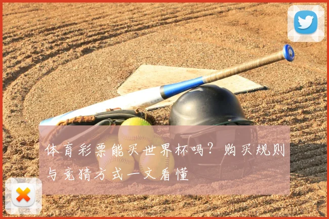 体育彩票能买世界杯吗？购买规则与竞猜方式一文看懂