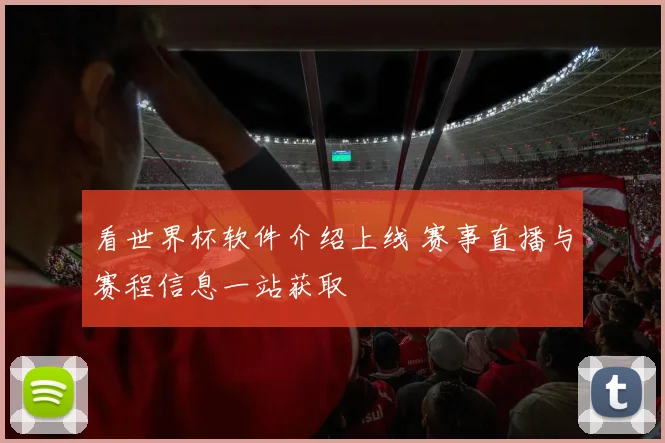 看世界杯软件介绍上线 赛事直播与赛程信息一站获取