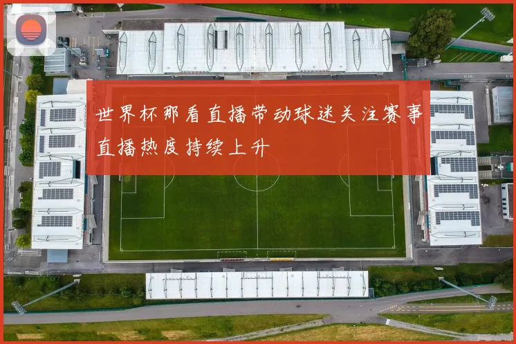 世界杯那看直播带动球迷关注赛事直播热度持续上升