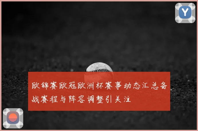 欧锦赛欧冠欧洲杯赛事动态汇总备战赛程与阵容调整引关注