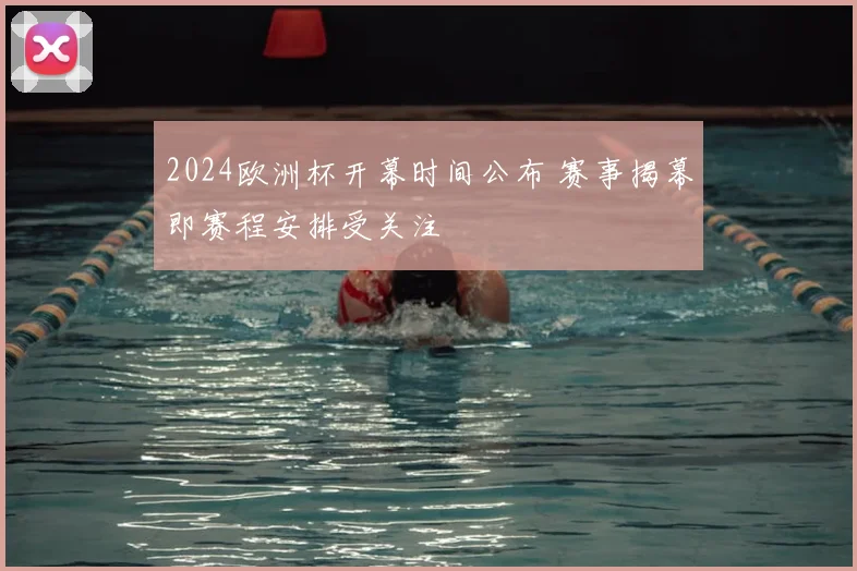 2024欧洲杯开幕时间公布 赛事揭幕即赛程安排受关注