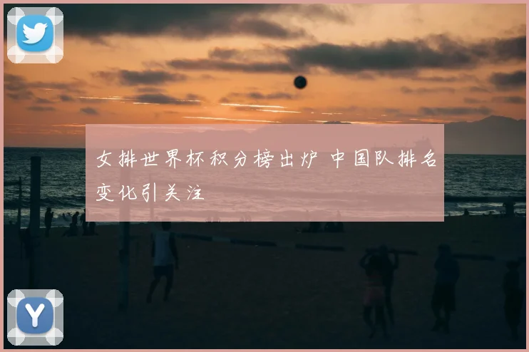 女排世界杯积分榜出炉 中国队排名变化引关注