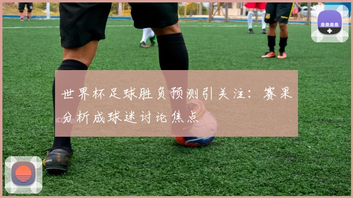 世界杯足球胜负预测引关注：赛果分析成球迷讨论焦点