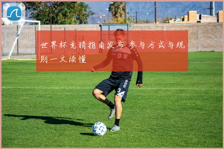 世界杯竞猜指南发布 参与方式与规则一文读懂