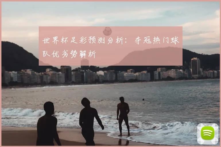 世界杯足彩预测分析：夺冠热门球队优劣势解析