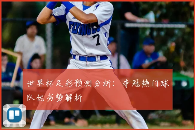 世界杯足彩预测分析：夺冠热门球队优劣势解析